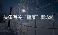 頭條有關(guān)“健康”概念的描述正確的是，有關(guān)關(guān)于健康的機(jī)構(gòu)的詳情
