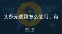 頭條無(wú)痕霜怎么使用，有關(guān)無(wú)痕抗衰新科技是什么軟件的詳情