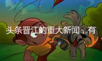 頭條晉江的重大新聞，有關(guān)晉江最新新聞熱點(diǎn)事件的詳情