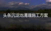 頭條沉淀池清理施工方案，有關河池工地沉淀池清洗價格的詳情
