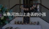 頭條河池山上走丟的小孩是誰呀，有關(guān)河池山上走丟的小孩是誰的詳情