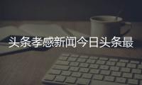 頭條孝感新聞今日頭條最新事件，有關孝感頭條熱點事件新聞報道的詳情