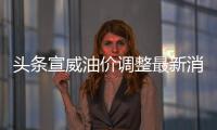 頭條宣威油價調整最新消息，有關宣威汽油價格今日的詳情
