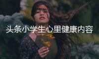 頭條小學生心里健康內容怎么寫，有關小學生心里健康內容的詳情