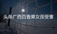頭條廣西百香果女孩受害案，有關(guān)10歲廣西百香果女孩被害的詳情