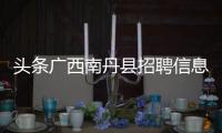 頭條廣西南丹縣招聘信息暑假工，有關(guān)河池南丹縣mba培訓(xùn)班的詳情