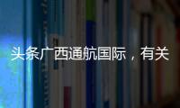 頭條廣西通航國際，有關廣西通航公司的詳情
