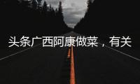 頭條廣西阿康做菜，有關廣西阿康的詳情