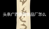 頭條廣西香雪食品廠怎么樣，有關廣西香雪食品的詳情