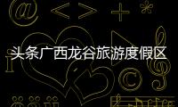 頭條廣西龍谷旅游度假區，有關廣西龍谷灣招聘的詳情