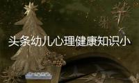 頭條幼兒心理健康知識小短文，有關(guān)幼兒心理健康知識科普文案的詳情