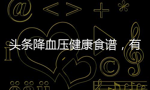頭條降血壓健康食譜，有關降血壓的健康知識內容的詳情