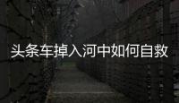 頭條車掉入河中如何自救，有關河池車子掉進河里的詳情