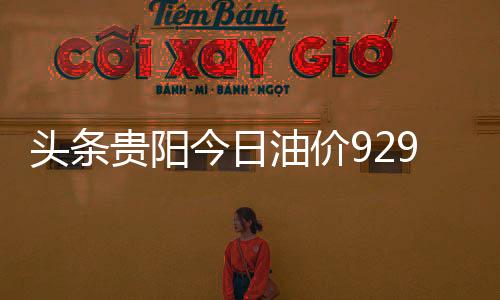 頭條貴陽今日油價9295，有關貴陽92油價今日價格表的詳情