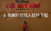 頭條黑科技招人軟件下載，有關(guān)黑科技招人軟件的詳情