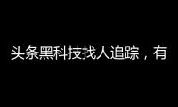 頭條黑科技找人追蹤，有關黑科技定位找人軟件下載的詳情