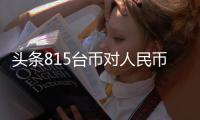 頭條815臺幣對人民幣匯率多少錢，有關815臺幣對人民幣匯率的詳情
