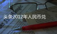 頭條2012年人民幣兌美元，有關12年人民幣美元匯率的詳情