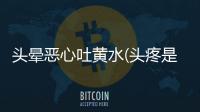 頭暈惡心吐黃水(頭疼是掛神經內科嗎)