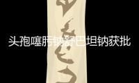 頭孢噻肟鈉舒巴坦鈉獲批美國臨床