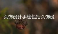 頭飾設計手繪包括頭飾設計高科技有哪些軟件的詳細情況