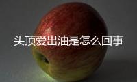 頭頂愛出油是怎么回事
