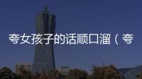 夸女孩子的話順口溜（夸女孩子的順口溜）