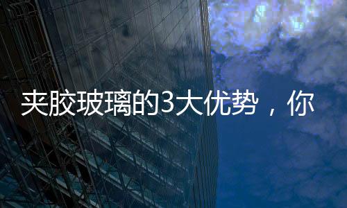 夾膠玻璃的3大優(yōu)勢，你知道嗎？,行業(yè)資訊