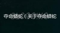 奪命蟒蛇（關(guān)于奪命蟒蛇的基本情況說明介紹）