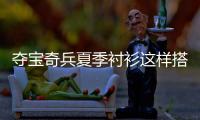 奪寶奇兵夏季襯衫這樣搭配 輕熟優(yōu)雅又法式