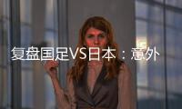 復盤國足VS日本：意外點球非完敗借口 攻守兩端都是難題