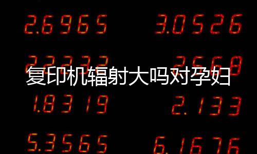 復印機輻射大嗎對孕婦