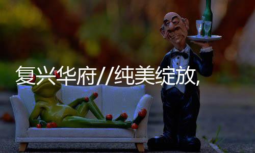 復興華府//純美綻放,定義主城人居范本
