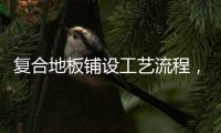 復(fù)合地板鋪設(shè)工藝流程，復(fù)合地板鋪設(shè)流程