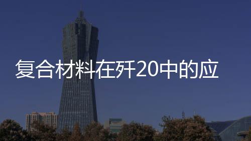 復合材料在殲20中的應用