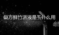 復(fù)方鮮竹瀝液是干什么用的（復(fù)方鮮竹瀝液作用）