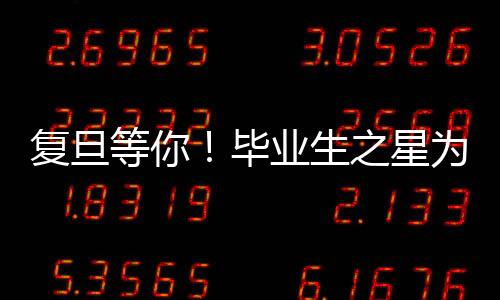 復旦等你！畢業生之星為你高考加油