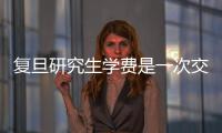 復(fù)旦研究生學(xué)費(fèi)是一次交清嗎（復(fù)旦研究生學(xué)費(fèi)）
