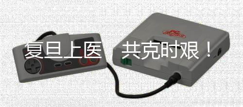 復旦上醫，共克時艱！