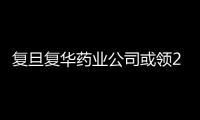復旦復華藥業公司或領2.66億元罰單 經營不確定性增大