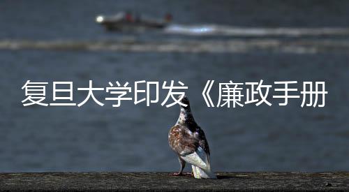 復旦大學印發《廉政手冊》 加強黨風廉政制度教育