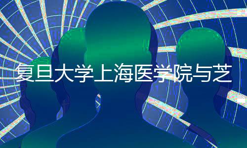 復旦大學上海醫學院與芝加哥大學醫學中心簽署合作備忘錄