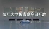復旦大學投毒案今日開庭審理