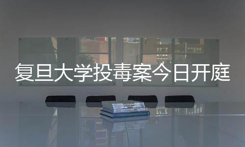 復旦大學投毒案今日開庭審理