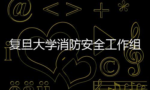 復(fù)旦大學(xué)消防安全工作組召開會(huì)議