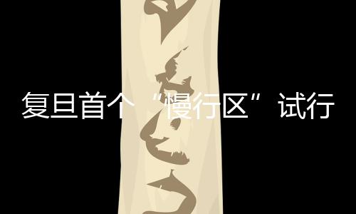 復旦首個“慢行區”試行！“推門行動”涌現更多小巧思
