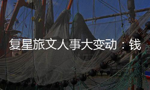 復星旅文人事大變動：錢建農辭任董事長、徐曉亮接任 徐秉璸為聯席總裁