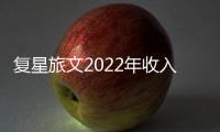 復星旅文2022年收入137.78億元 歸母虧損縮減至5.45億元