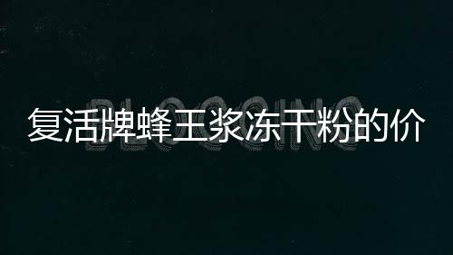 復(fù)活牌蜂王漿凍干粉的價(jià)格詳情