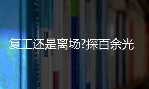 復(fù)工還是離場(chǎng)?探百余光伏企業(yè)復(fù)工傳言虛實(shí),市場(chǎng)研究